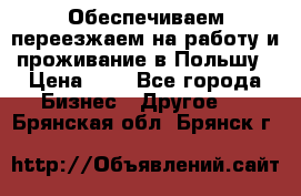 Обеспечиваем переезжаем на работу и проживание в Польшу › Цена ­ 1 - Все города Бизнес » Другое   . Брянская обл.,Брянск г.